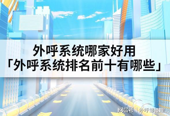 哪家好用「外呼系统前十有哪些」九游会j9入口登录新版外呼系统